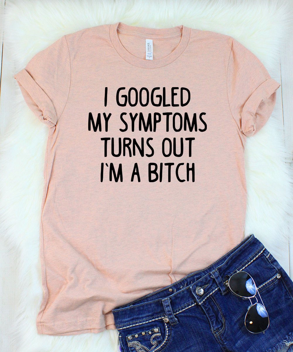 I Googled My Symptoms Turns Out I'm a Bitch T-Shirt