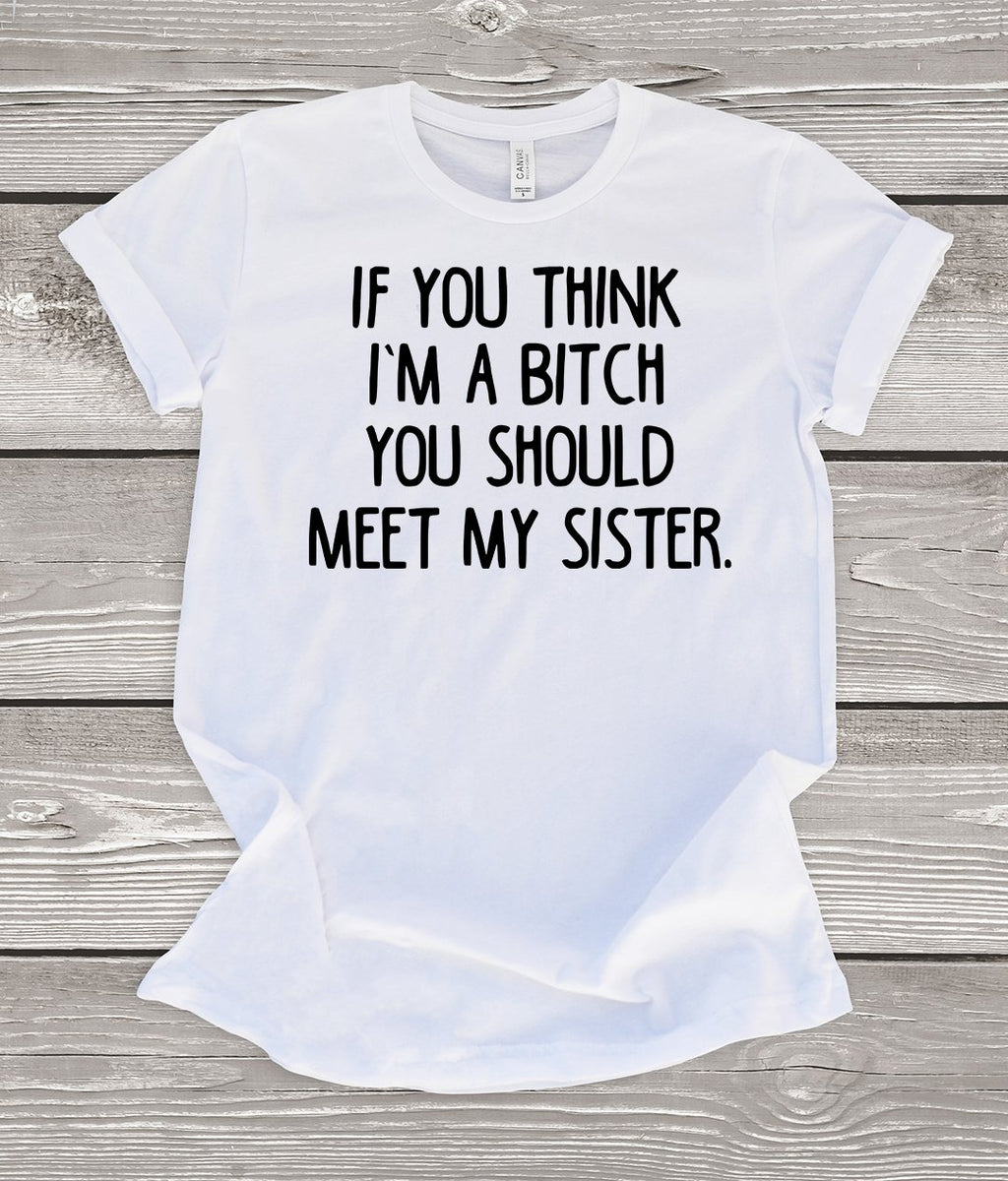 If You Think I'm a Bitch You Should Meet My Sister T-Shirt