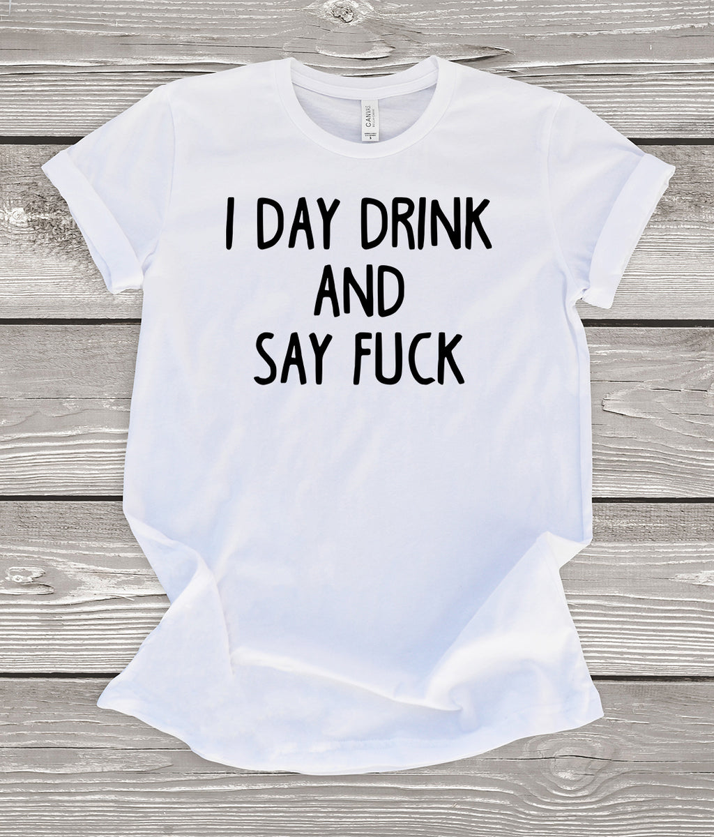 I Day Drink and Say Fuck White T-Shirt