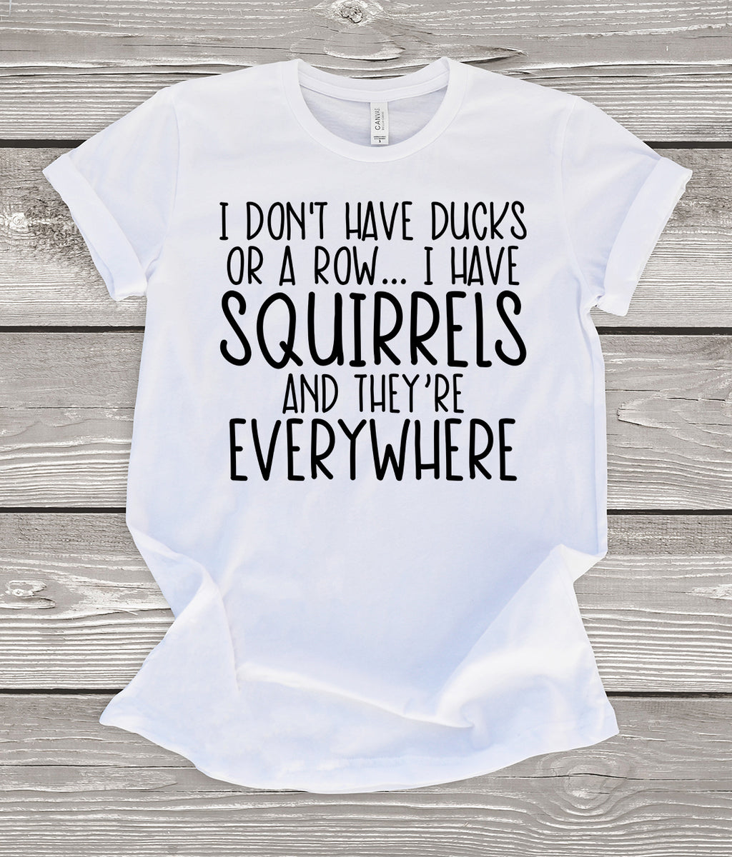 I Don't Have Ducks or a Row... I Have Squirrels and They're Everywhere White T-Shirt