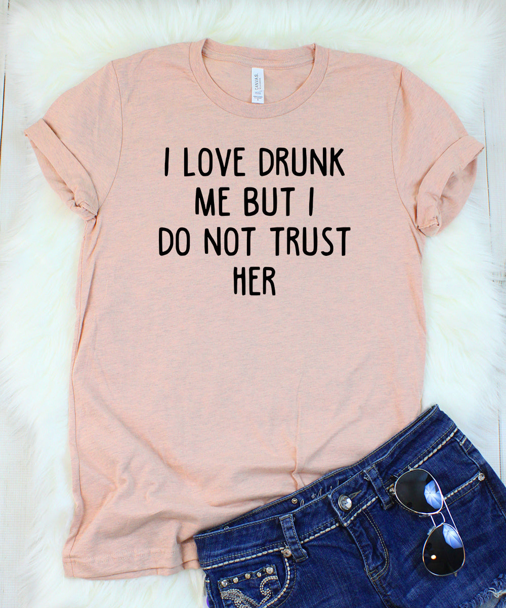 I Love Drunk Me But I Do Not Trust Her T-Shirt