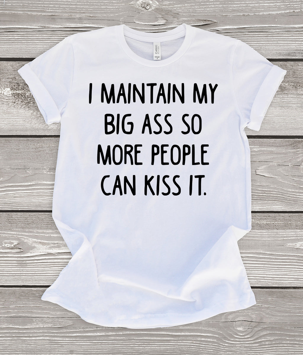 I Maintain My Big Ass So More People Can Kiss It White T-Shirt