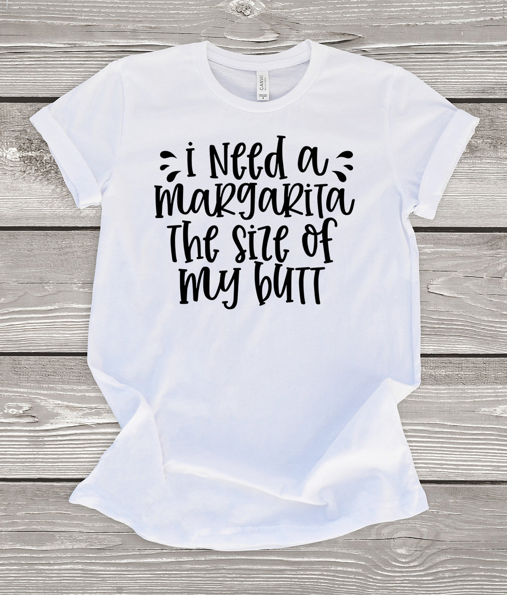 I Need a Margarita the Size of My Butt White T-Shirt