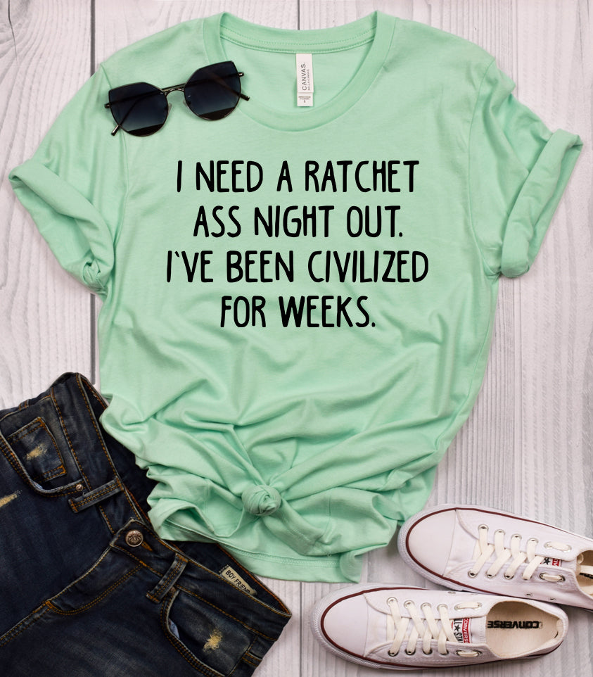I Need a Ratchet Ass Night Out I've Been Civilized for Weeks T-Shirt