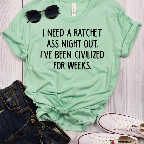 I Need a Ratchet Ass Night Out I've Been Civilized for Weeks T-Shirt