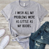 I Wish All My Problems Were As Little As My Boobs T-Shirt