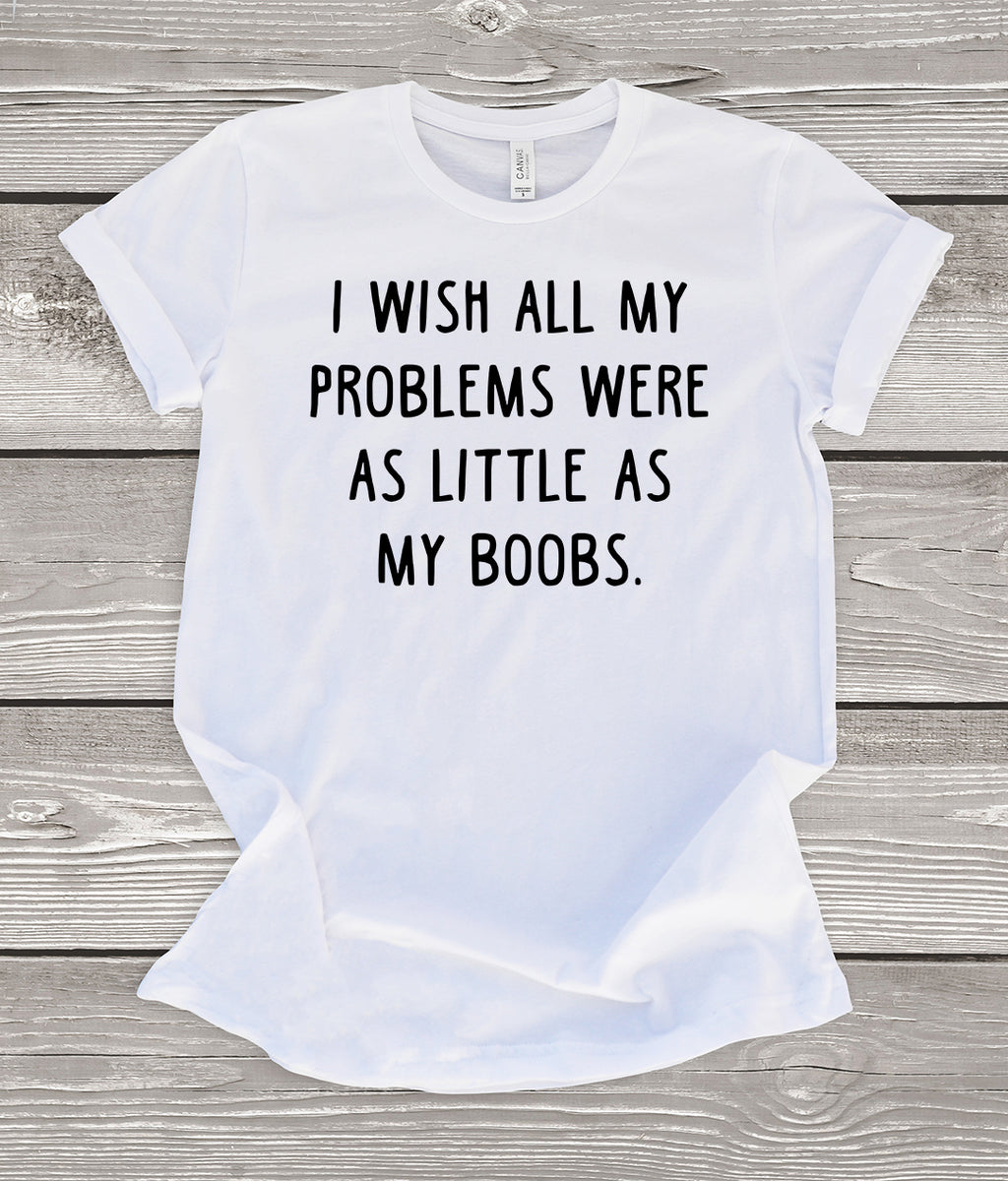 I Wish All My Problems Were As Little As My Boobs T-Shirt