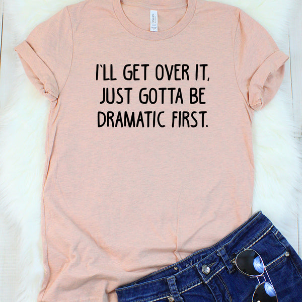 I'll Get Over it, Just Gotta be Dramatic First T-Shirt