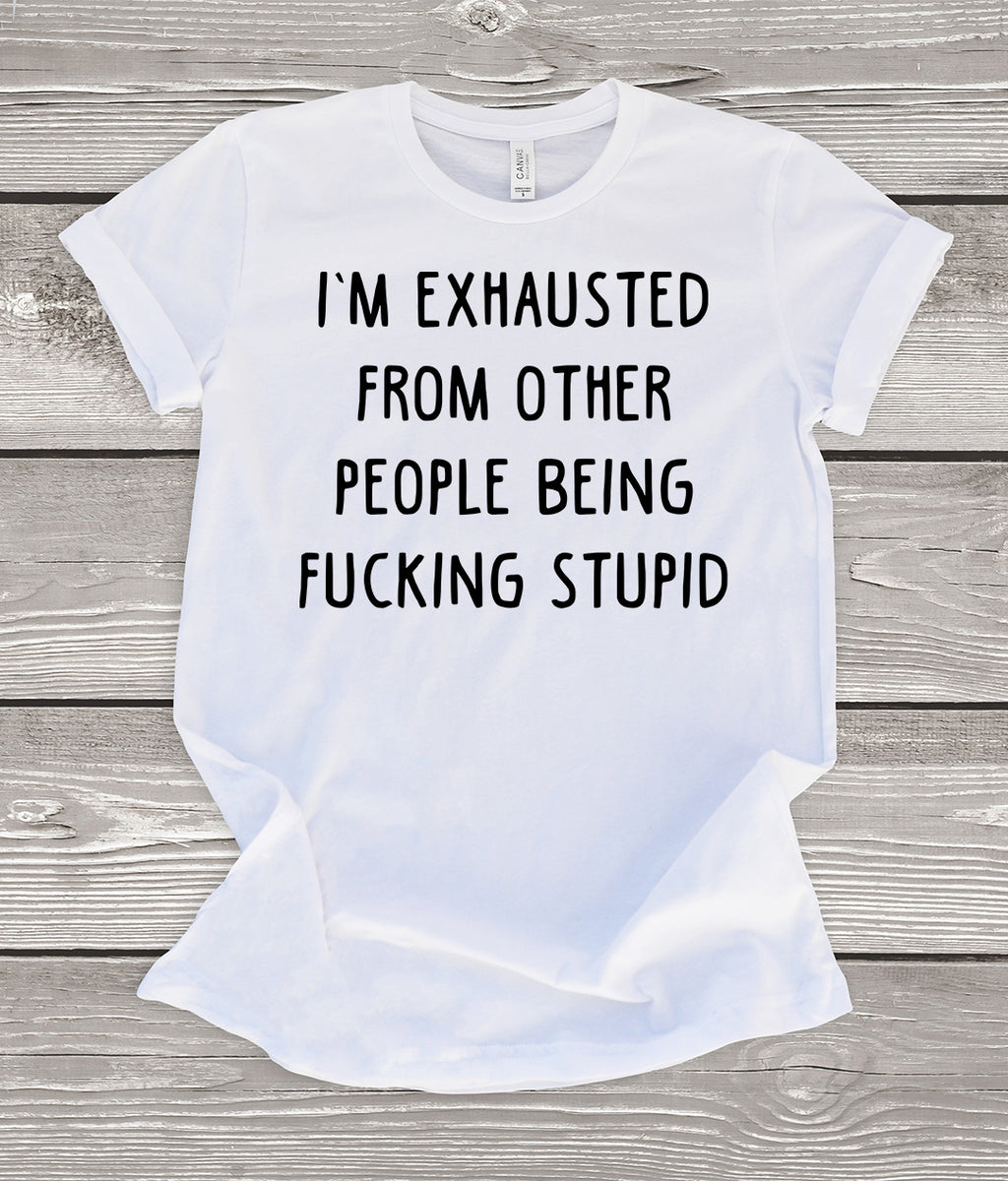 I'm Exhausted From Other People Being Fucking Stupid T-Shirt