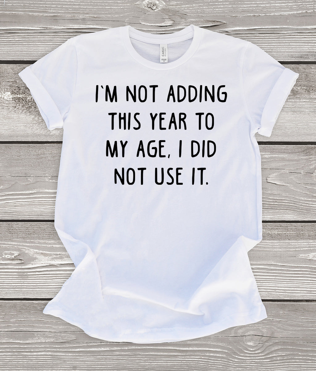 I'm Not Adding This Year To My Age I Did Not Use It T-Shirt