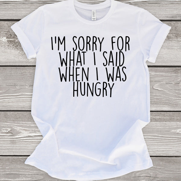 I'm Sorry For What I Said When I Was Hungry T-Shirt