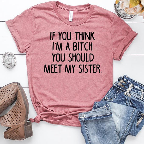 If You Think I'm a Bitch You Should Meet My Sister T-Shirt