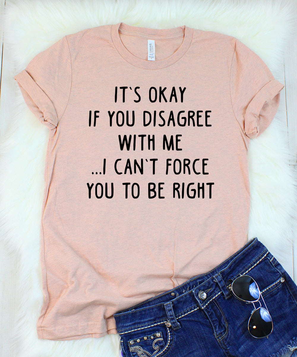 It's Okay If You Disagree With Me I Can't Force You To Be Right Heather Peach T-Shirt