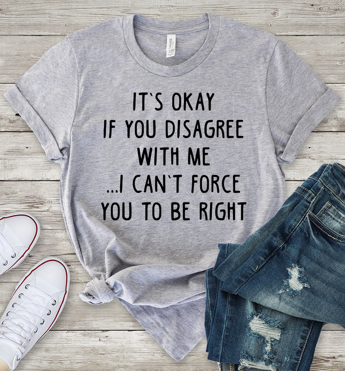 It's Okay If You Disagree With Me I Can't Force You To Be Right Light Grey T-Shirt