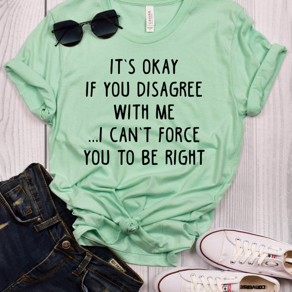 It's Okay If You Disagree With Me I Can't Force You To Be Right Mint T-Shirt