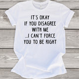 It's Okay If You Disagree With Me I Can't Force You To Be Right White T-Shirt