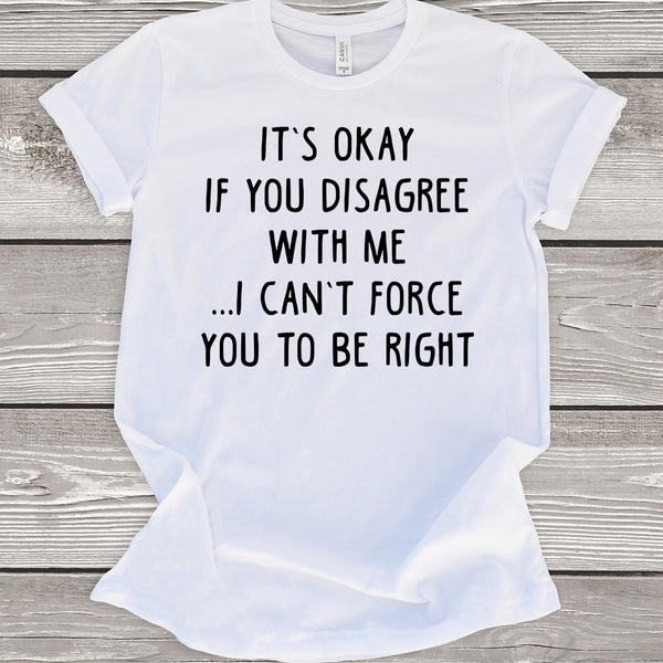It's Okay If You Disagree With Me I Can't Force You To Be Right White T-Shirt
