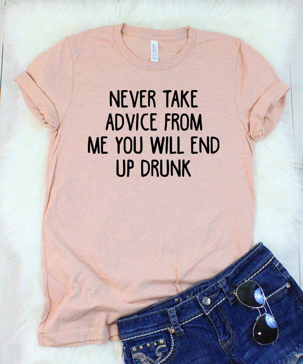 Never Take Advice from me you Will End Up Drunk T-Shirt