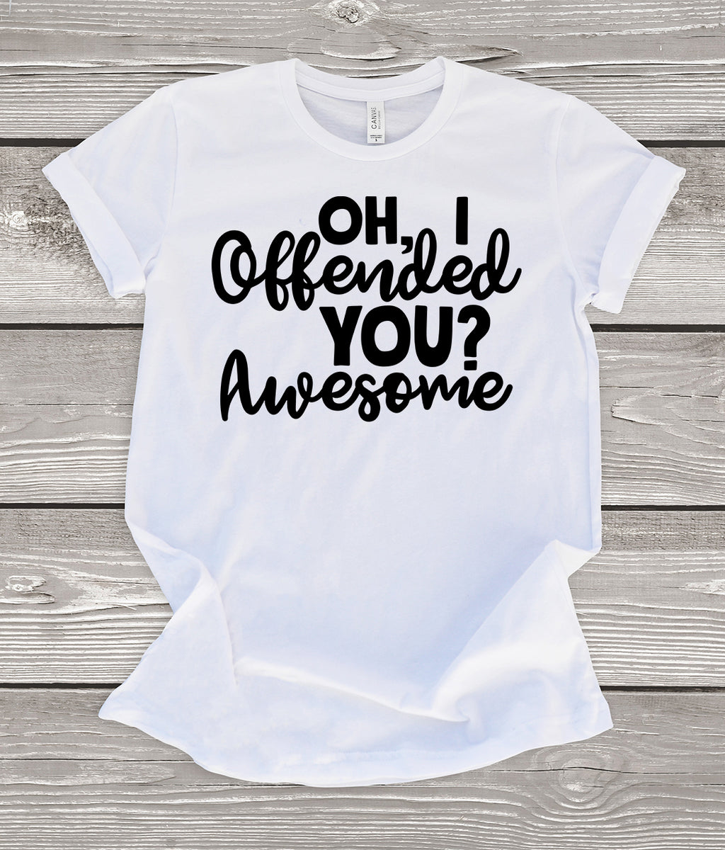 Oh, I Offended You? Awesome White T-Shirt