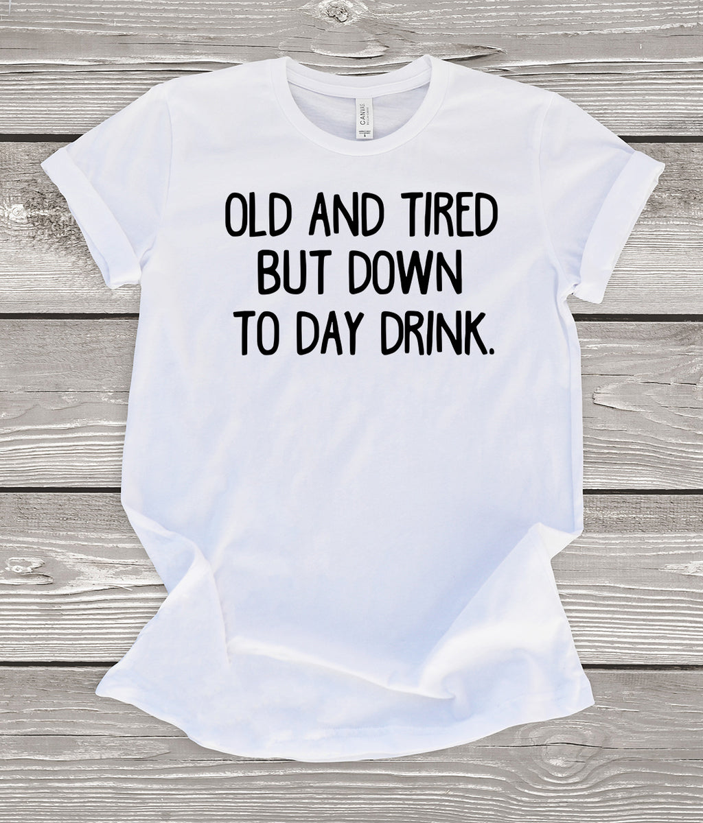Old and Tired But Down to Day Drink T-Shirt
