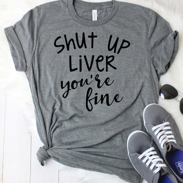 Shut Up Liver You're Fine T-Shirt