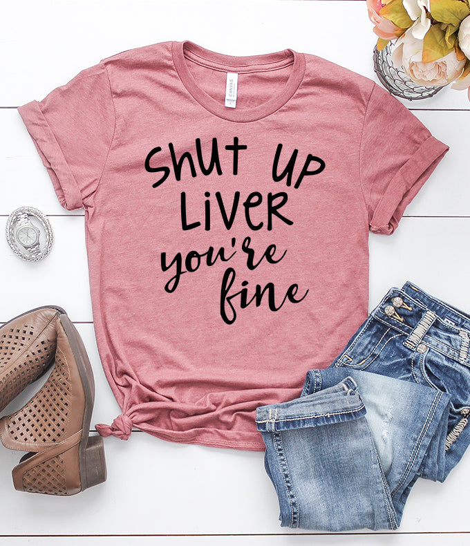 Shut Up Liver You're Fine T-Shirt