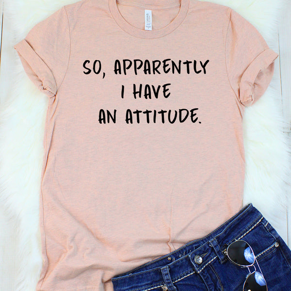 So, Apparently I Have an Attitude T-Shirt