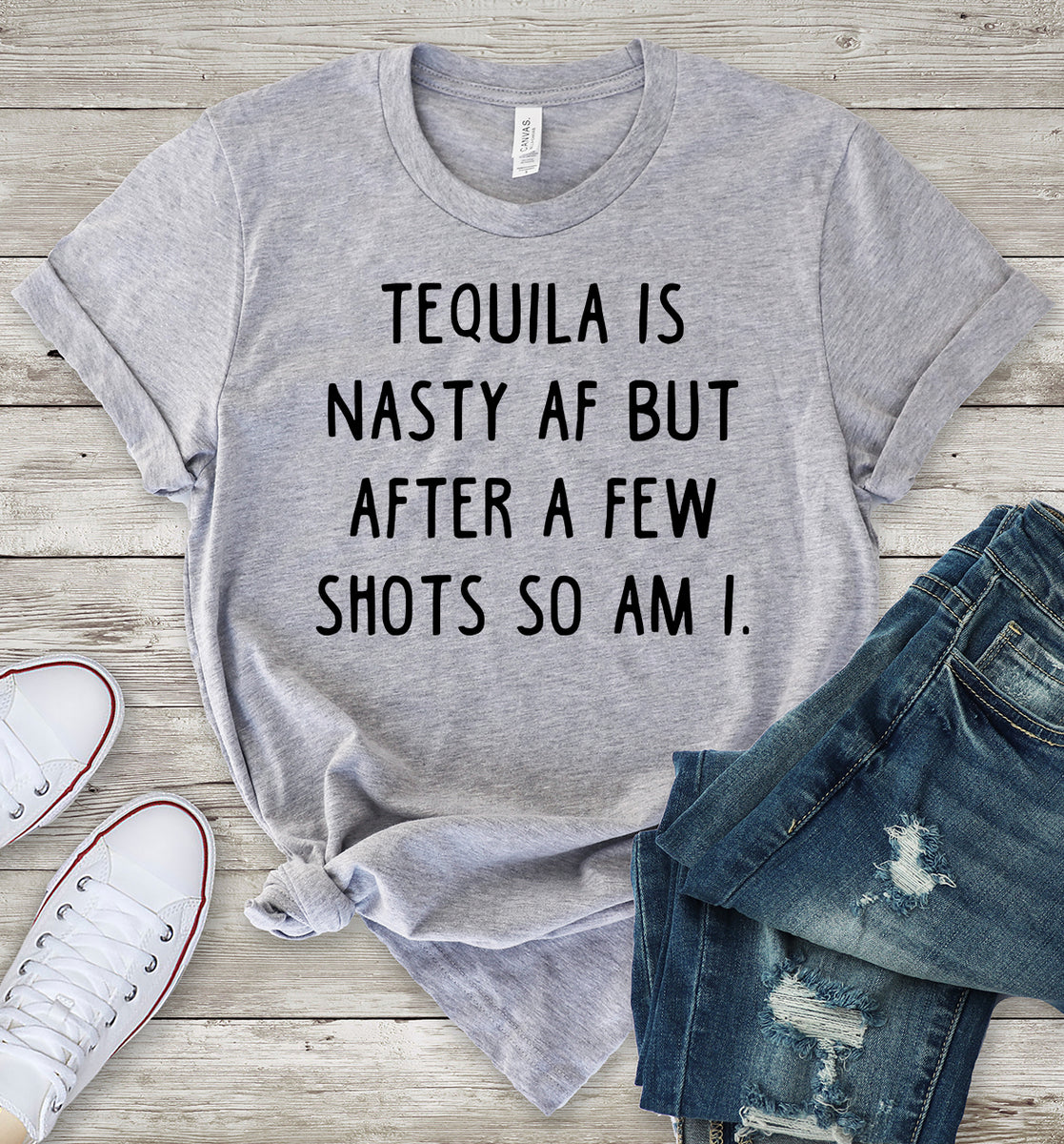 Tequila is Nasty AF But After a Few Shots So Am I T-Shirt