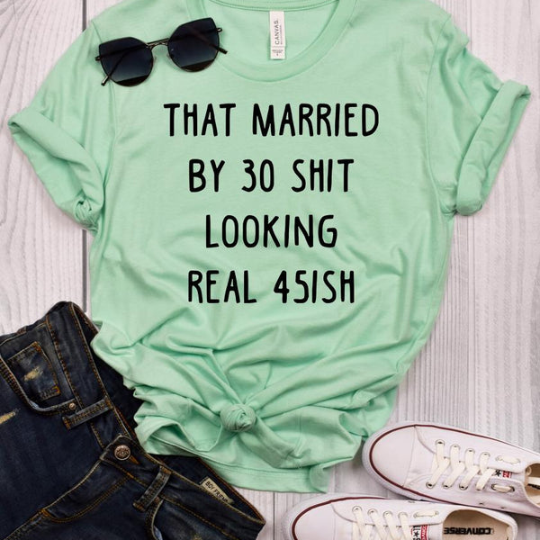 That Married by 30 Shit Looking Real 45ish T-Shirt