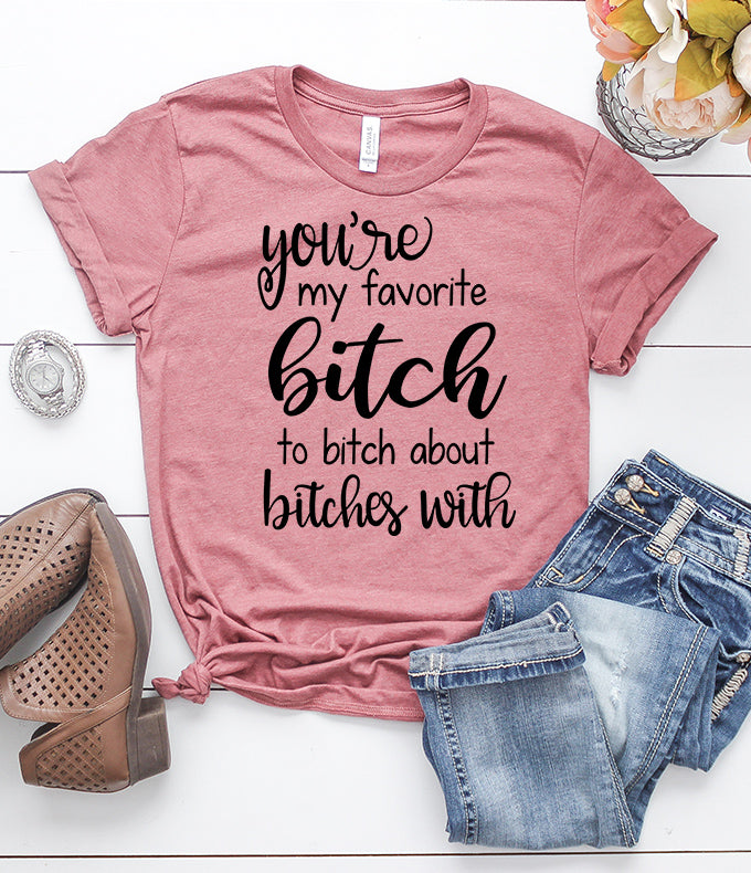 You're My Favorite Bitch To Bitch About Bitches With T-Shirt