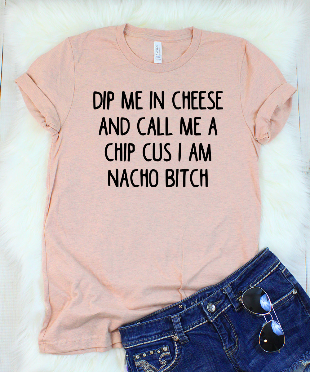 Dip Me in Cheese and Call Me a Chip Cus I am Nacho Bitch T-Shirt